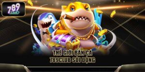 Bắn Cá 789club – Săn Thưởng Cực Đỉnh Tại Sân Chơi Hấp Dẫn