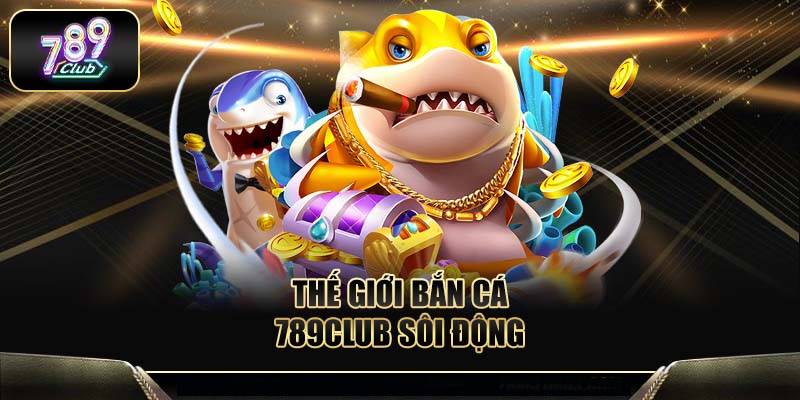 Bắn Cá 789club – Săn Thưởng Cực Đỉnh Tại Sân Chơi Hấp Dẫn